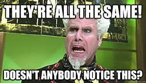 A meme of Will
Farrel&rsquo;s character from Zoolander saying &ldquo;They&rsquo;re all the same! Doesn&rsquo;t anybody
notice this?&rdquo;
